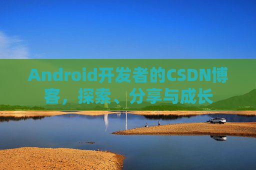 Android开发者的CSDN博客，探索、分享与成长